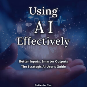 Using AI Effectively: Better Inputs, Smarter Outputs, The Strategic AI User's Guide