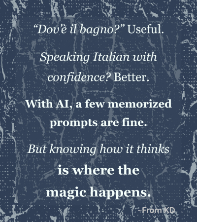 AI Is a Language: Why Learning the Framework Beats Memorizing Prompts - From KD blog post quote image - "Dov'e il bagno?" Useful. Speaking Italian with confidence? Better. With AI, a few memorized prompts are fine. But knowing how it thinks is where the magic happens."