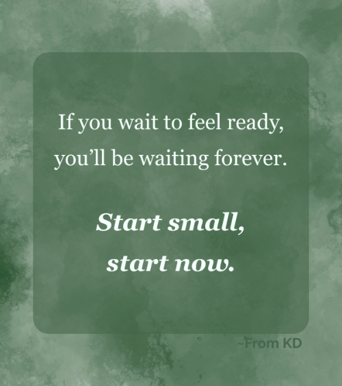 Quote image for From KD blog post - 6 Steps to Learn Something New, Even When You're Overwhelmed - "If you wait to feel ready, you'll be waiting forever. Start small, start now."