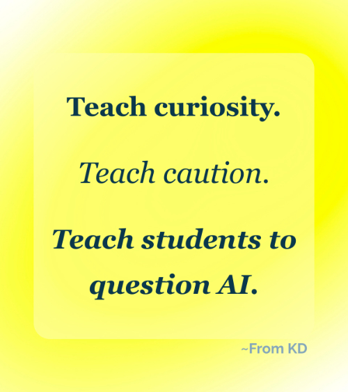 Quote Image for blog post on From KD - It's Important to Teach Students How to Question AI - "Teach curiosity. Teach caution. Teach students to question AI."