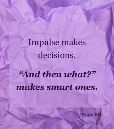 Quote image for From KD article - The "And Then What?" Test: A Simple Thinking Tool That Reveals Consequences - "Impulse makes decisions. 'And then what?' makes smart ones."