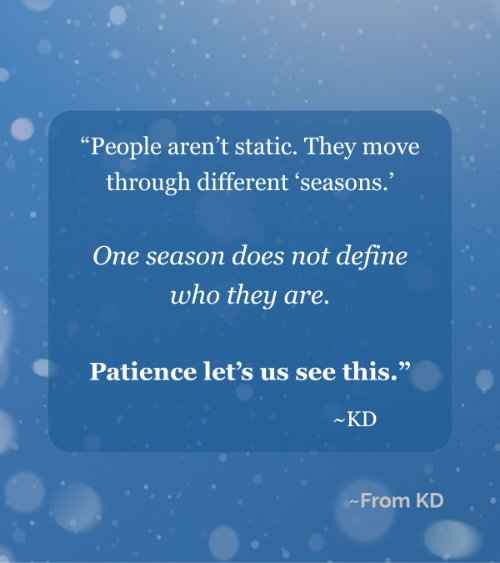 "People aren't static. They move through different 'seasons.' One season does not define who they are. Patience let's us see this." - quote image for From KD post