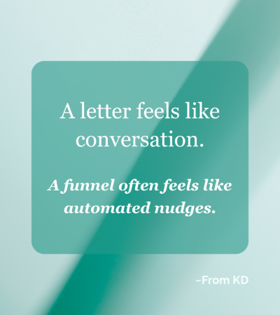 "A letter feels like conversation. A funnel often feels like automated nudges." ~ From KD